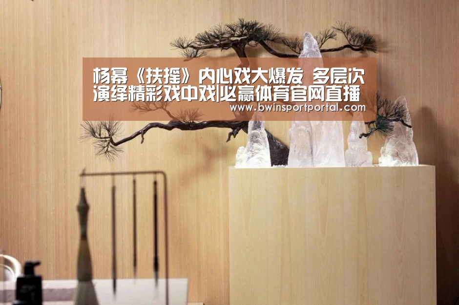 杨幂《扶摇》内心戏大爆发 多层次演绎精彩戏中戏|必赢体育官网直播(图2) 必赢体育官网直播